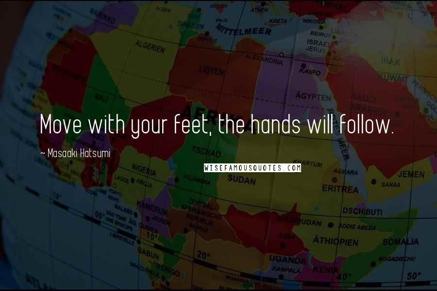 Masaaki Hatsumi Quotes: Move with your feet, the hands will follow.