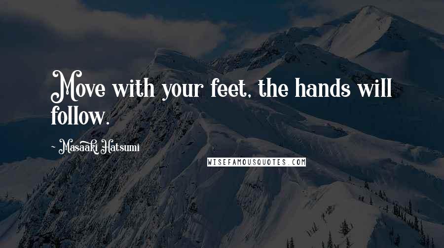 Masaaki Hatsumi Quotes: Move with your feet, the hands will follow.