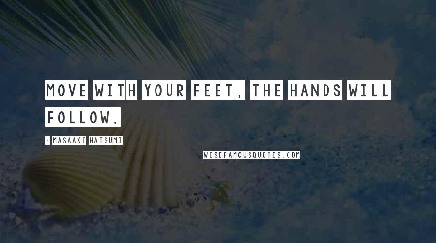 Masaaki Hatsumi Quotes: Move with your feet, the hands will follow.
