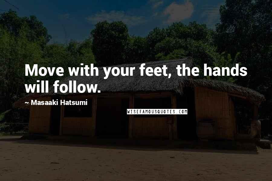 Masaaki Hatsumi Quotes: Move with your feet, the hands will follow.