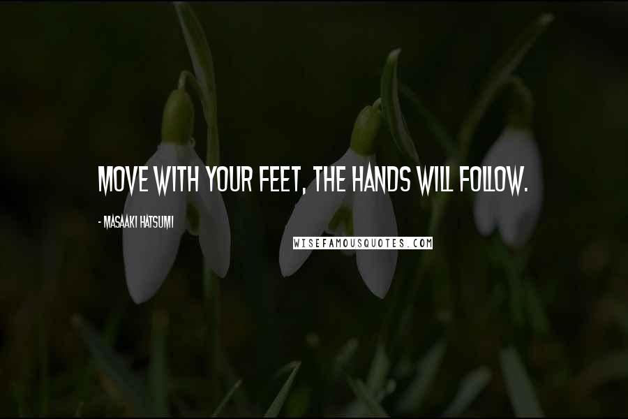 Masaaki Hatsumi Quotes: Move with your feet, the hands will follow.