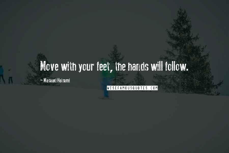 Masaaki Hatsumi Quotes: Move with your feet, the hands will follow.