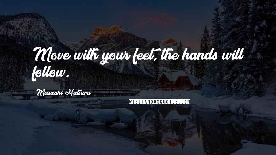 Masaaki Hatsumi Quotes: Move with your feet, the hands will follow.