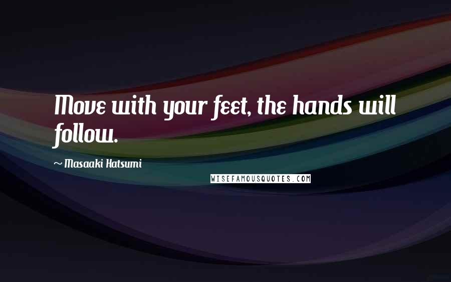 Masaaki Hatsumi Quotes: Move with your feet, the hands will follow.