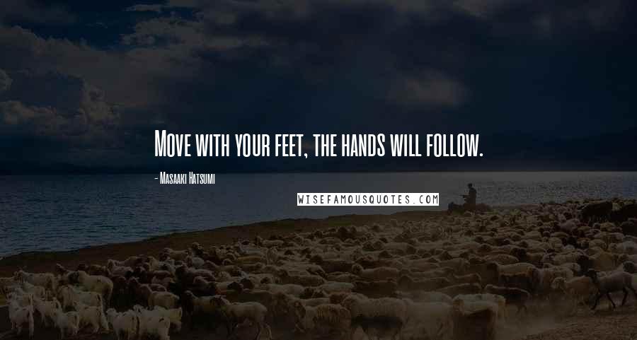 Masaaki Hatsumi Quotes: Move with your feet, the hands will follow.