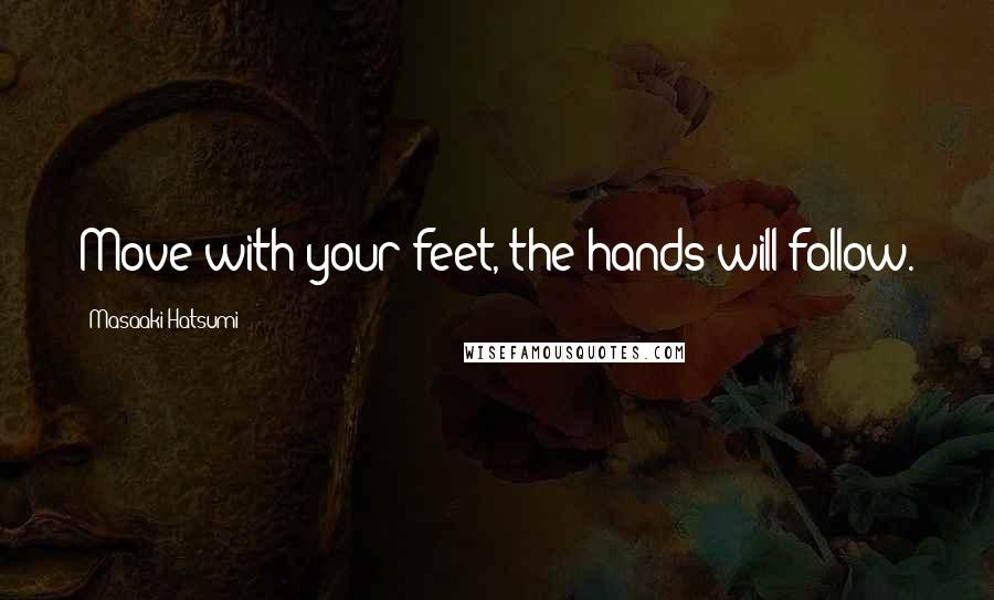 Masaaki Hatsumi Quotes: Move with your feet, the hands will follow.