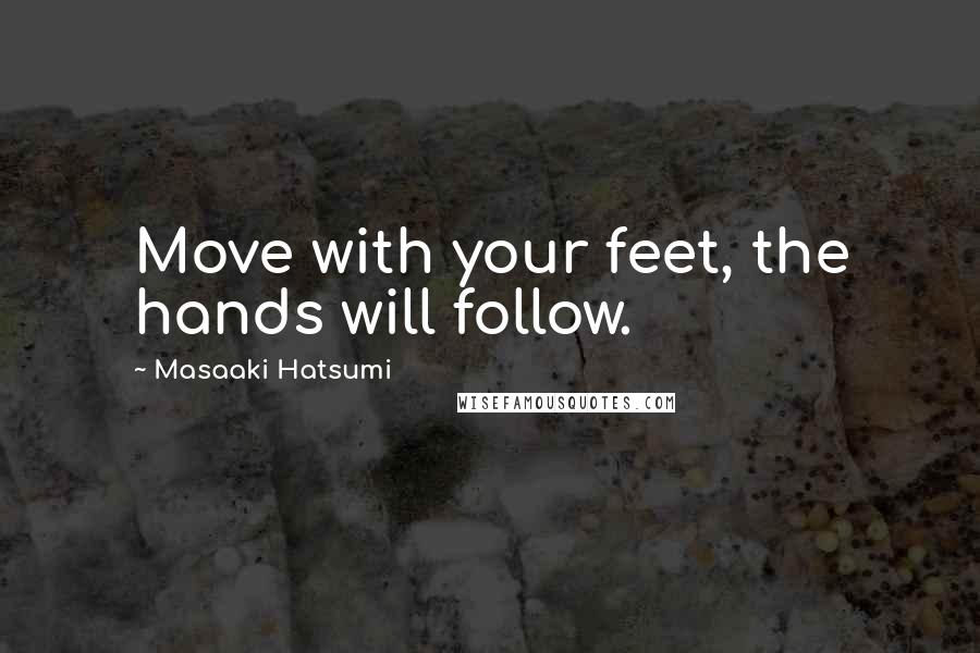 Masaaki Hatsumi Quotes: Move with your feet, the hands will follow.