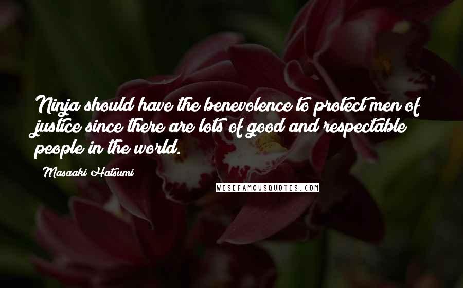 Masaaki Hatsumi Quotes: Ninja should have the benevolence to protect men of justice since there are lots of good and respectable people in the world.
