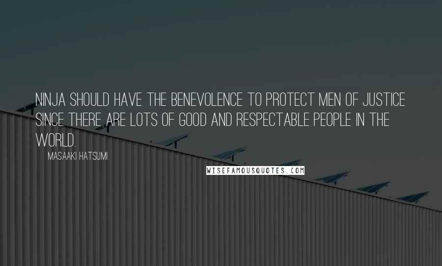 Masaaki Hatsumi Quotes: Ninja should have the benevolence to protect men of justice since there are lots of good and respectable people in the world.