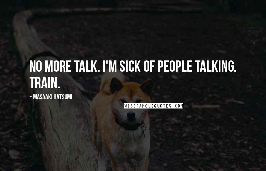 Masaaki Hatsumi Quotes: No more talk. I'm sick of people talking. Train.