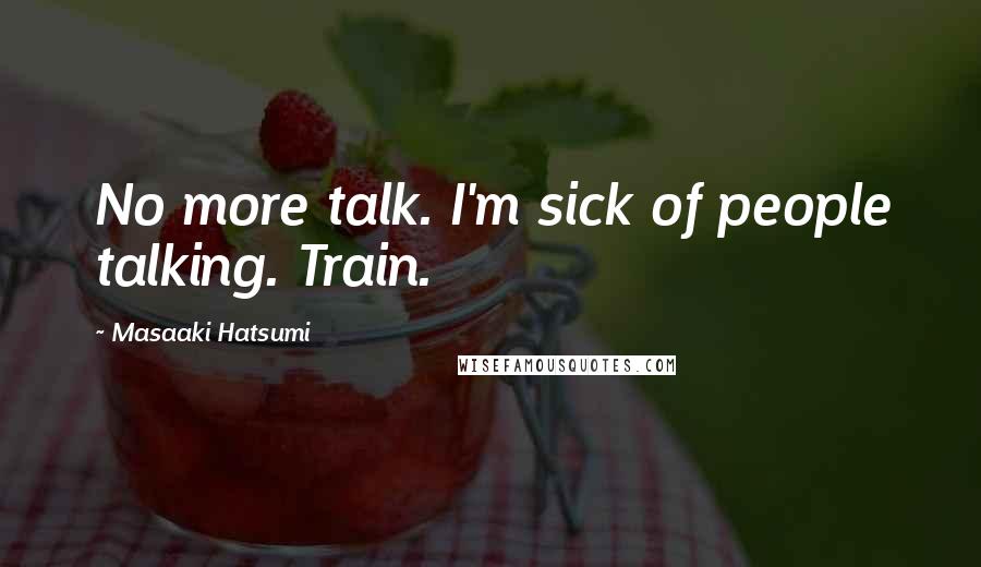 Masaaki Hatsumi Quotes: No more talk. I'm sick of people talking. Train.
