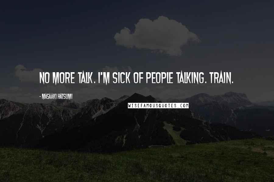 Masaaki Hatsumi Quotes: No more talk. I'm sick of people talking. Train.