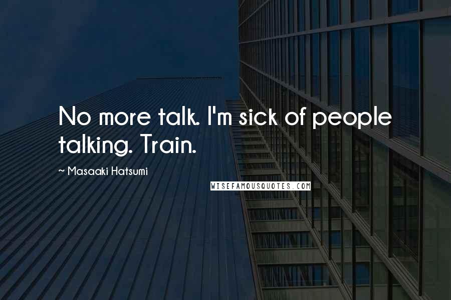 Masaaki Hatsumi Quotes: No more talk. I'm sick of people talking. Train.