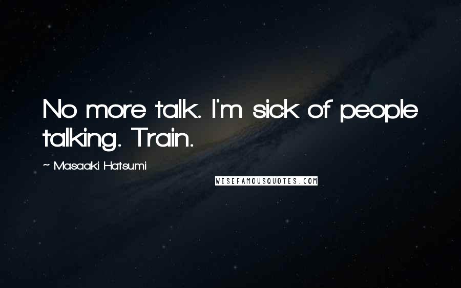 Masaaki Hatsumi Quotes: No more talk. I'm sick of people talking. Train.