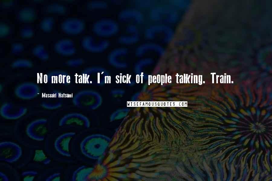 Masaaki Hatsumi Quotes: No more talk. I'm sick of people talking. Train.