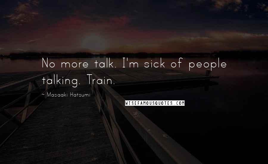 Masaaki Hatsumi Quotes: No more talk. I'm sick of people talking. Train.