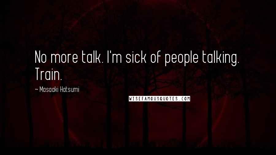 Masaaki Hatsumi Quotes: No more talk. I'm sick of people talking. Train.