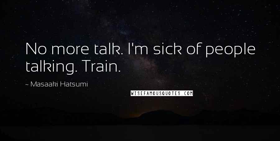 Masaaki Hatsumi Quotes: No more talk. I'm sick of people talking. Train.