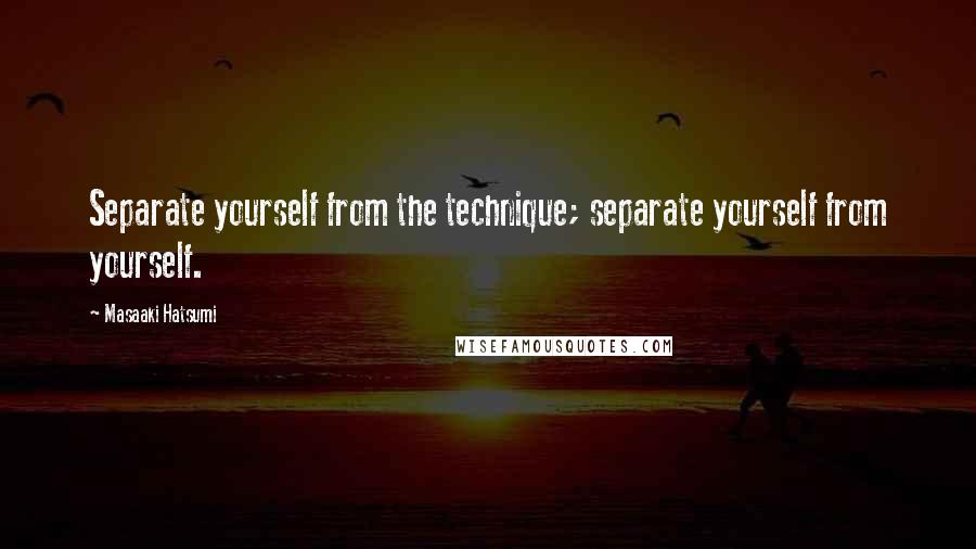 Masaaki Hatsumi Quotes: Separate yourself from the technique; separate yourself from yourself.