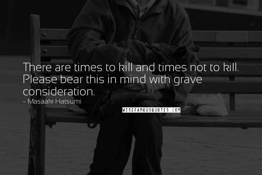 Masaaki Hatsumi Quotes: There are times to kill and times not to kill. Please bear this in mind with grave consideration.