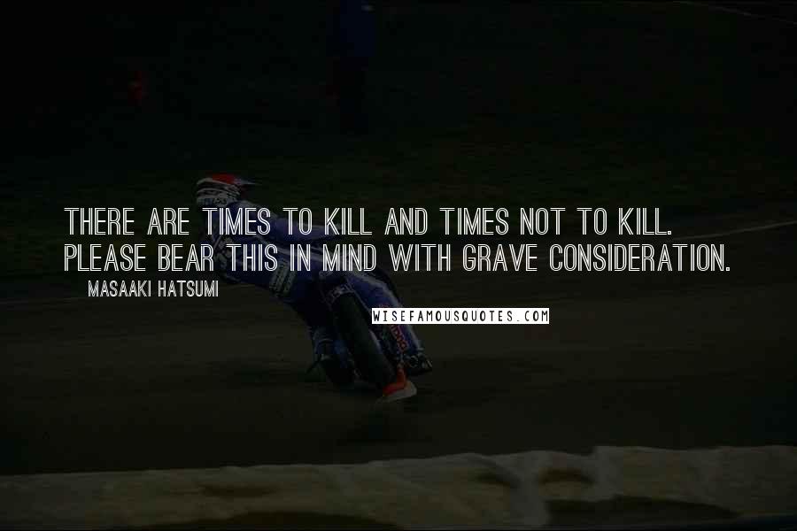 Masaaki Hatsumi Quotes: There are times to kill and times not to kill. Please bear this in mind with grave consideration.