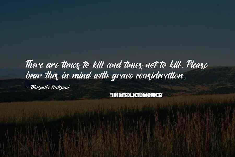 Masaaki Hatsumi Quotes: There are times to kill and times not to kill. Please bear this in mind with grave consideration.