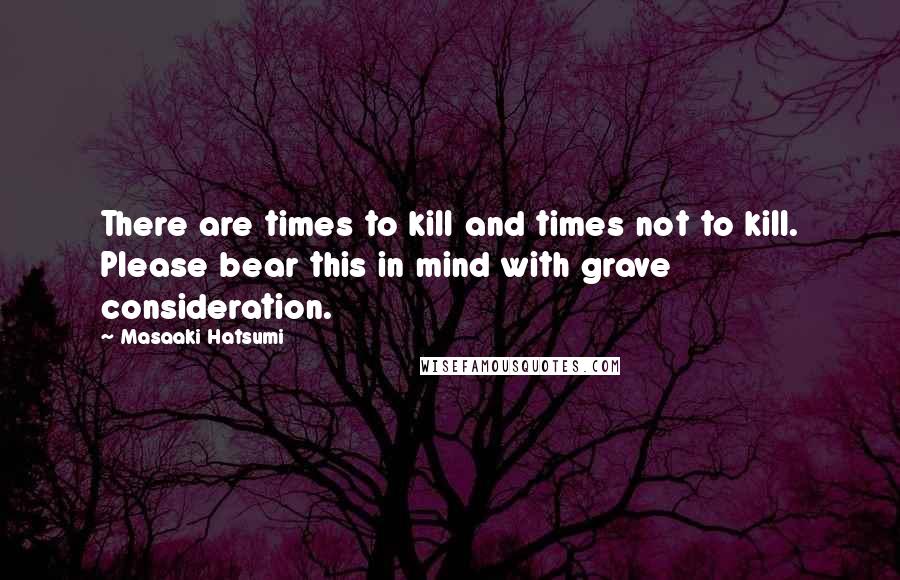 Masaaki Hatsumi Quotes: There are times to kill and times not to kill. Please bear this in mind with grave consideration.