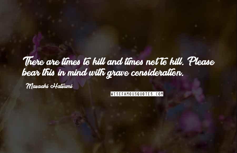 Masaaki Hatsumi Quotes: There are times to kill and times not to kill. Please bear this in mind with grave consideration.