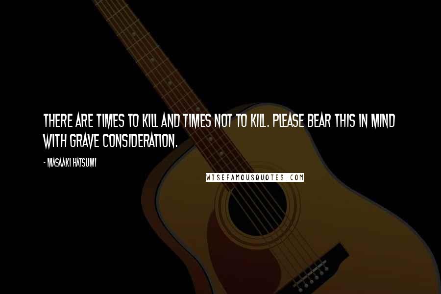 Masaaki Hatsumi Quotes: There are times to kill and times not to kill. Please bear this in mind with grave consideration.