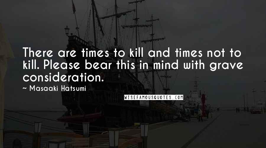 Masaaki Hatsumi Quotes: There are times to kill and times not to kill. Please bear this in mind with grave consideration.