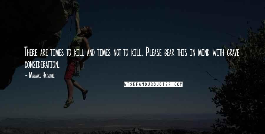 Masaaki Hatsumi Quotes: There are times to kill and times not to kill. Please bear this in mind with grave consideration.