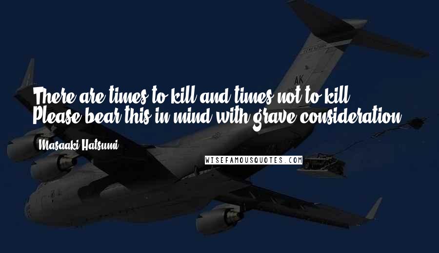 Masaaki Hatsumi Quotes: There are times to kill and times not to kill. Please bear this in mind with grave consideration.