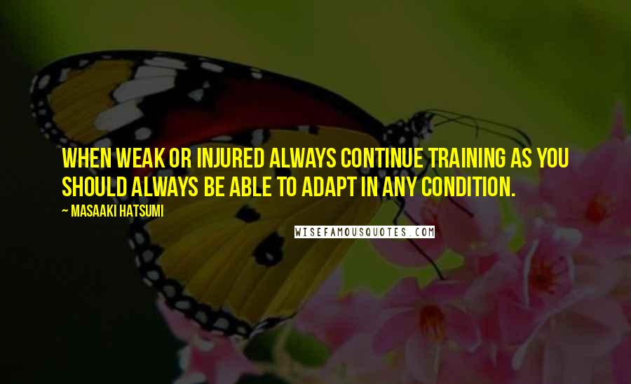 Masaaki Hatsumi Quotes: When weak or injured always continue training as you should always be able to adapt in any condition.
