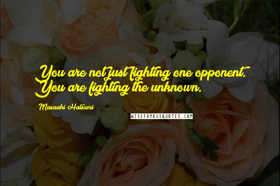 Masaaki Hatsumi Quotes: You are not just fighting one opponent. You are fighting the unknown.