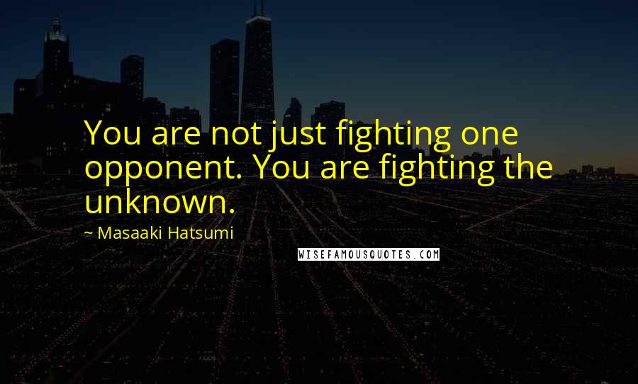 Masaaki Hatsumi Quotes: You are not just fighting one opponent. You are fighting the unknown.