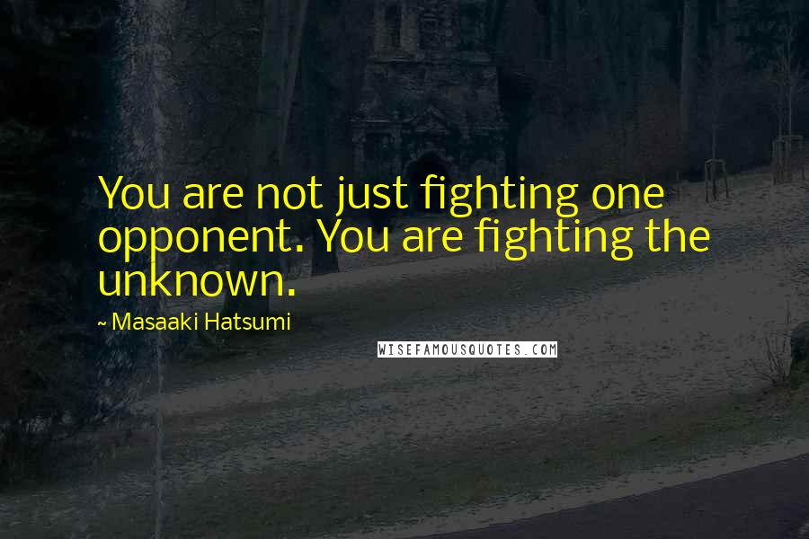 Masaaki Hatsumi Quotes: You are not just fighting one opponent. You are fighting the unknown.