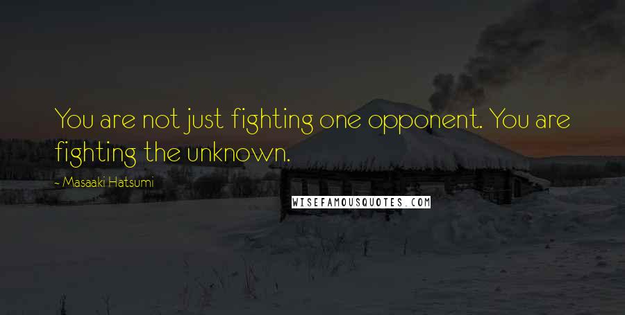 Masaaki Hatsumi Quotes: You are not just fighting one opponent. You are fighting the unknown.