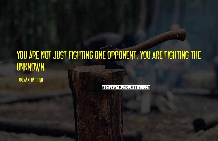 Masaaki Hatsumi Quotes: You are not just fighting one opponent. You are fighting the unknown.