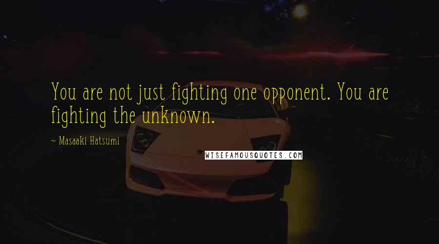 Masaaki Hatsumi Quotes: You are not just fighting one opponent. You are fighting the unknown.