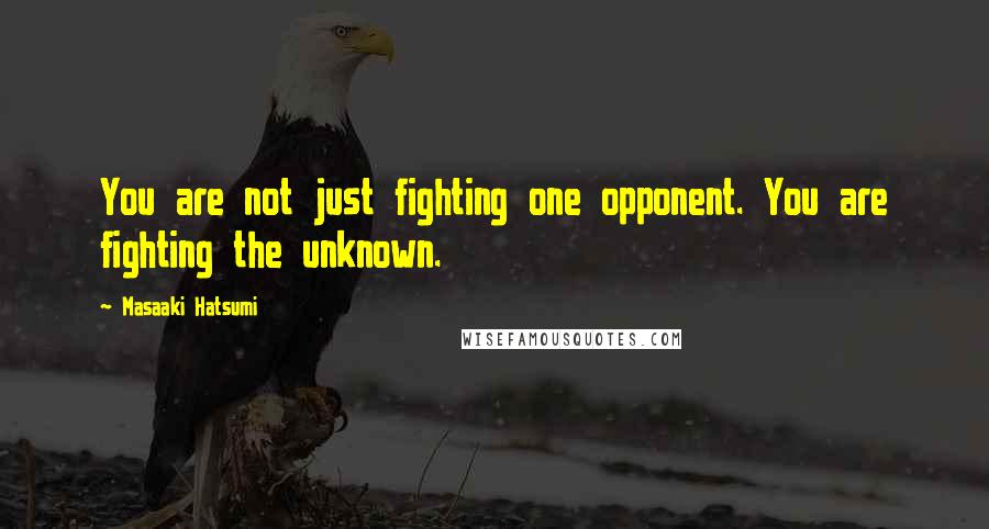 Masaaki Hatsumi Quotes: You are not just fighting one opponent. You are fighting the unknown.