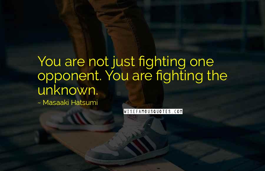 Masaaki Hatsumi Quotes: You are not just fighting one opponent. You are fighting the unknown.