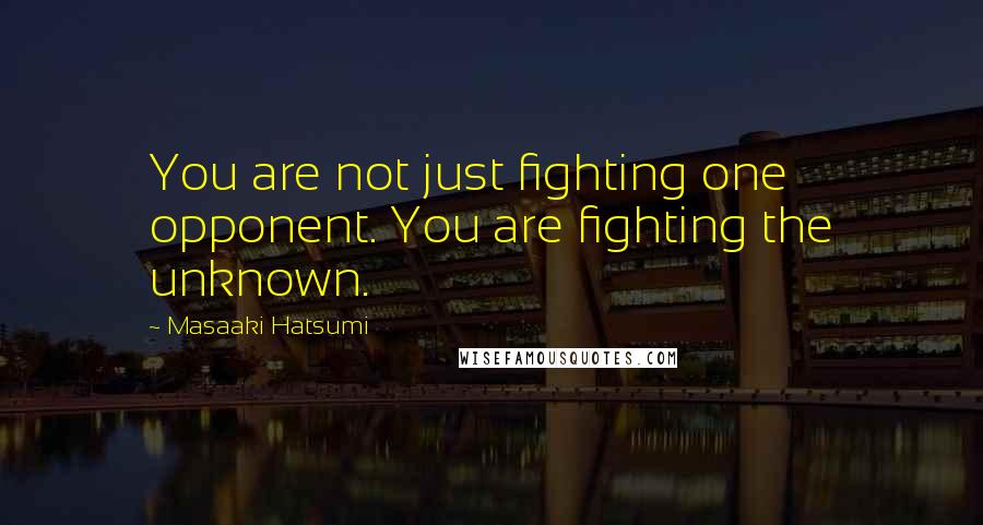 Masaaki Hatsumi Quotes: You are not just fighting one opponent. You are fighting the unknown.