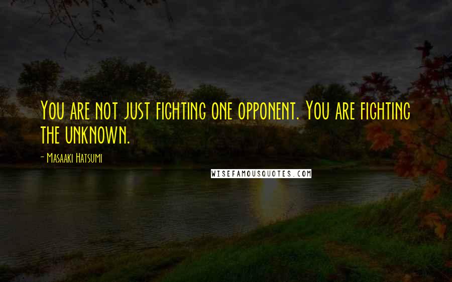 Masaaki Hatsumi Quotes: You are not just fighting one opponent. You are fighting the unknown.