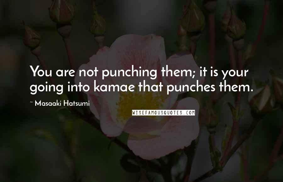 Masaaki Hatsumi Quotes: You are not punching them; it is your going into kamae that punches them.