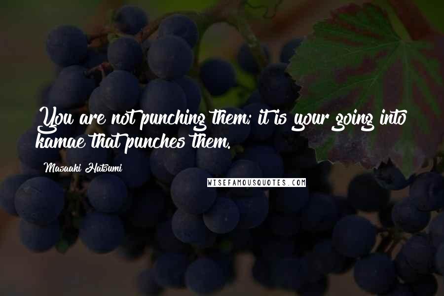 Masaaki Hatsumi Quotes: You are not punching them; it is your going into kamae that punches them.