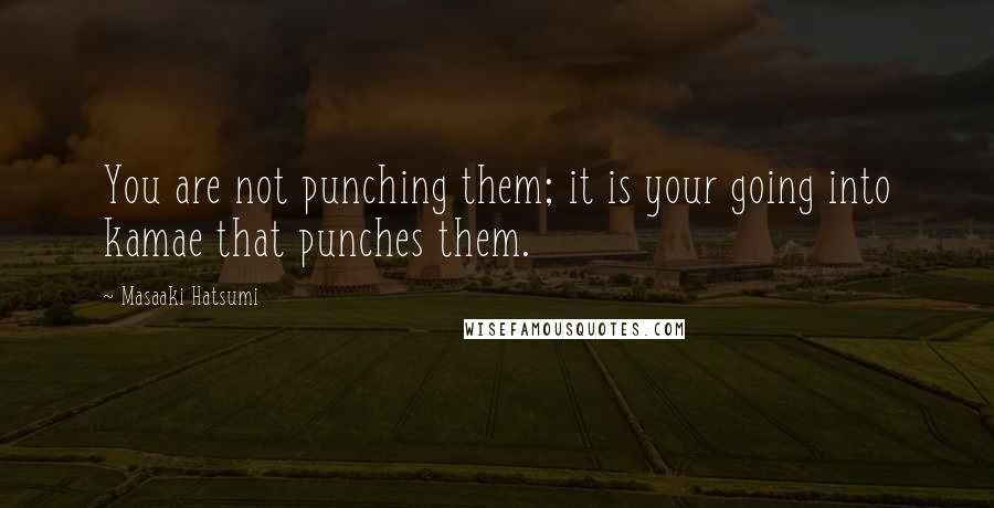 Masaaki Hatsumi Quotes: You are not punching them; it is your going into kamae that punches them.