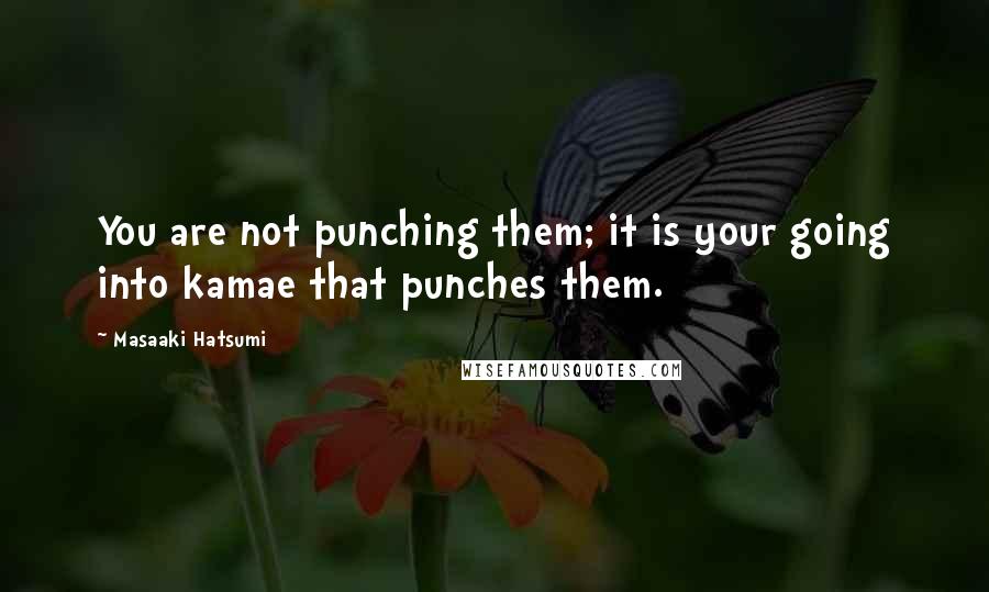 Masaaki Hatsumi Quotes: You are not punching them; it is your going into kamae that punches them.