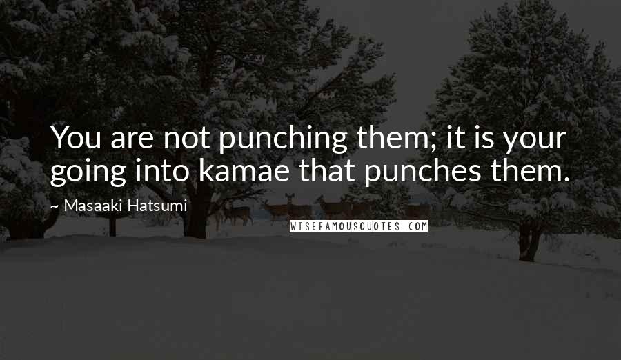 Masaaki Hatsumi Quotes: You are not punching them; it is your going into kamae that punches them.