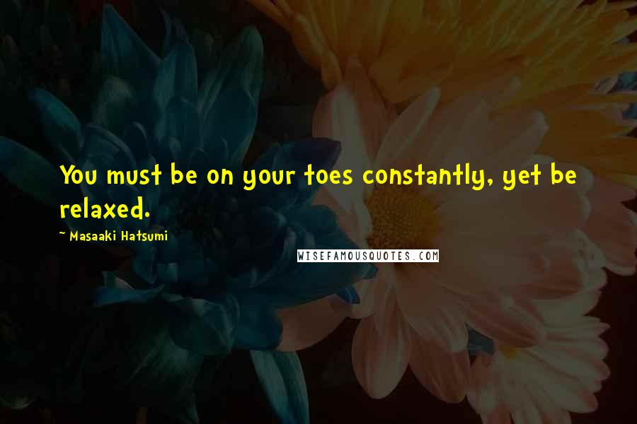 Masaaki Hatsumi Quotes: You must be on your toes constantly, yet be relaxed.