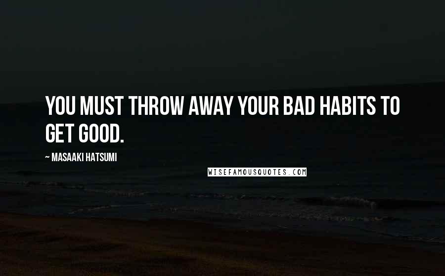 Masaaki Hatsumi Quotes: You must throw away your bad habits to get good.